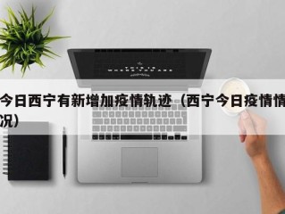 今日西宁有新增加疫情轨迹（西宁今日疫情情况）