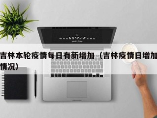 吉林本轮疫情每日有新增加（吉林疫情日增加情况）