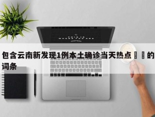 包含云南新发现1例本土确诊当天热点㊙️的词条