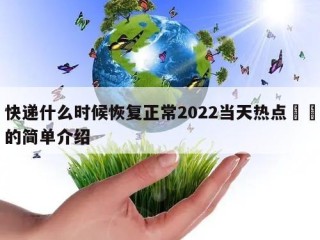 快递什么时候恢复正常2022当天热点㊙️的简单介绍