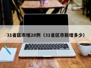 31省区市增28例（31省区市新增多少）