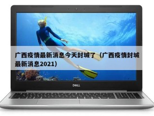 广西疫情最新消息今天封城了（广西疫情封城最新消息2021）