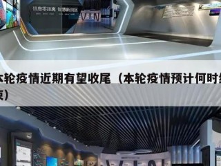 本轮疫情近期有望收尾（本轮疫情预计何时结束）