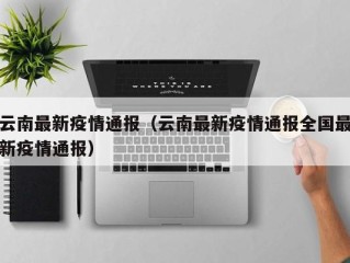 云南最新疫情通报（云南最新疫情通报全国最新疫情通报）