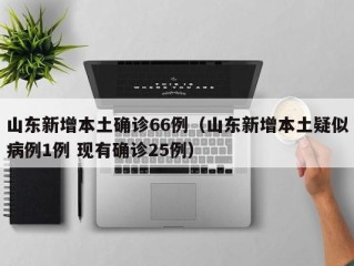山东新增本土确诊66例（山东新增本土疑似病例1例 现有确诊25例）