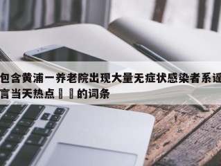 包含黄浦一养老院出现大量无症状感染者系谣言当天热点㊙️的词条